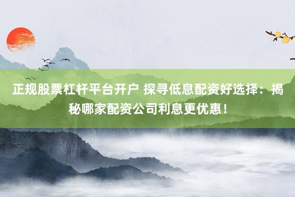 正规股票杠杆平台开户 探寻低息配资好选择:揭秘哪家配资公司利息更优惠!