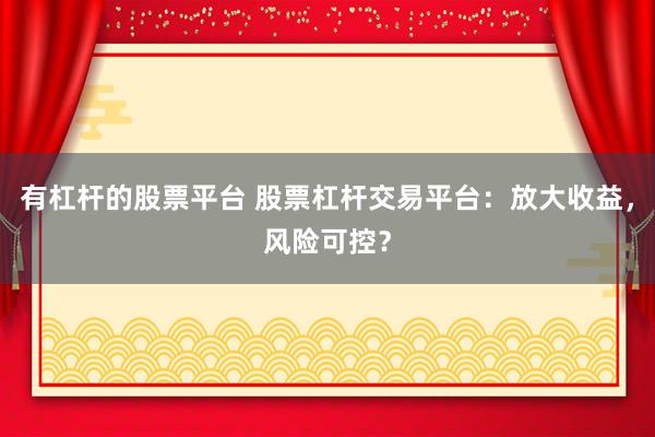 有杠杆的股票平台 股票杠杆交易平台：放大收益，风险可控？
