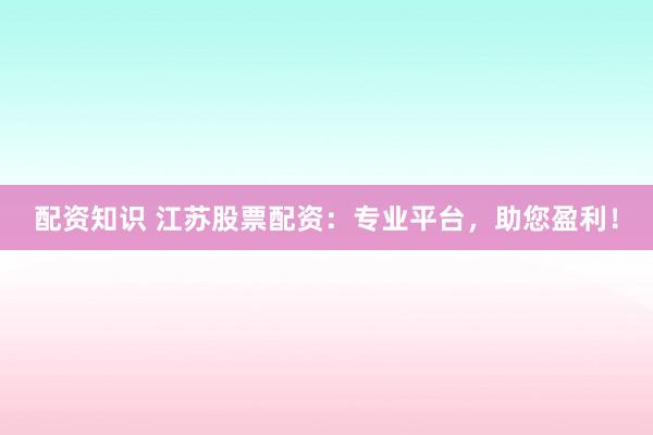配资知识 江苏股票配资：专业平台，助您盈利！