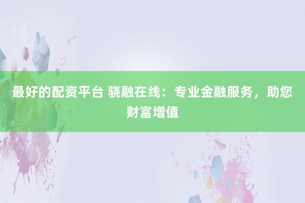 最好的配资平台 骁融在线:专业金融服务,助您财富增值