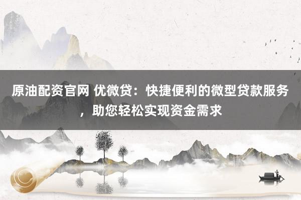 原油配资官网 优微贷:快捷便利的微型贷款服务,助您轻松实现资金需求