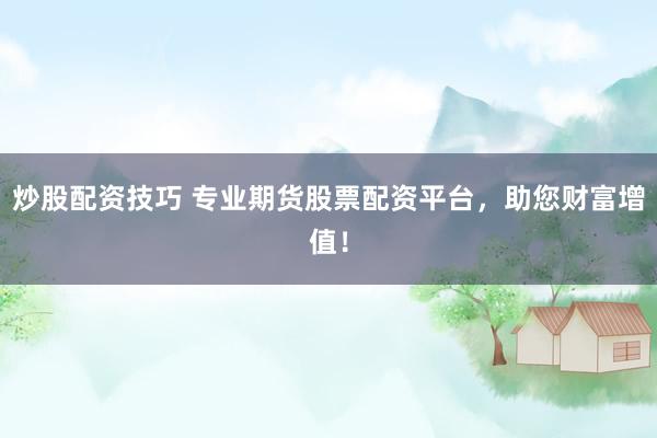 炒股配资技巧 专业期货股票配资平台，助您财富增值！
