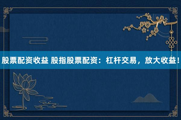 股票配资收益 股指股票配资:杠杆交易,放大收益!
