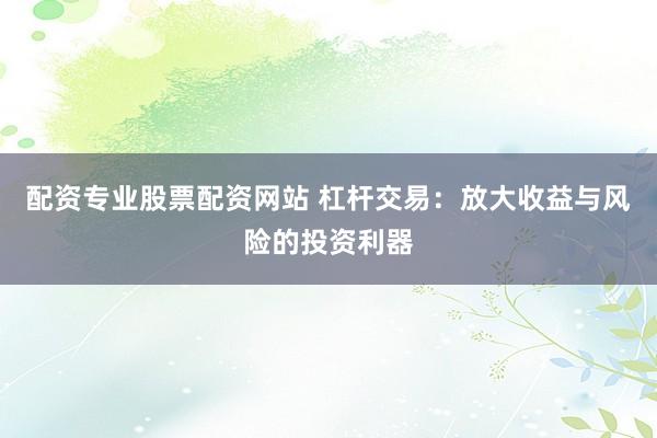 配资专业股票配资网站 杠杆交易:放大收益与风险的投资利器