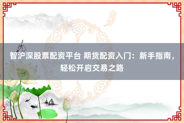 智沪深股票配资平台 期货配资入门:新手指南,轻松开启交易之路