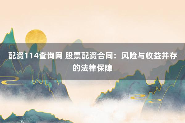 配资114查询网 股票配资合同：风险与收益并存的法律保障