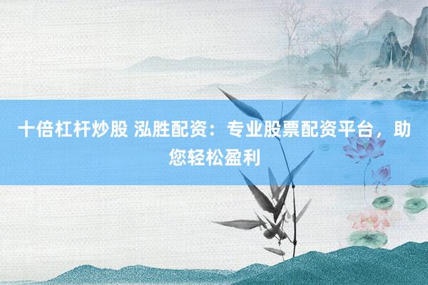十倍杠杆炒股 泓胜配资：专业股票配资平台，助您轻松盈利