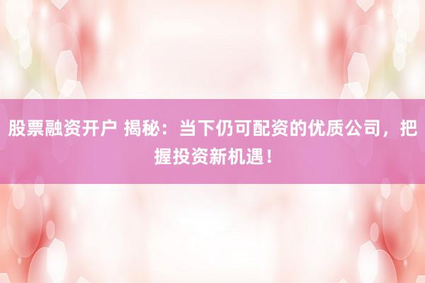 股票融资开户 揭秘：当下仍可配资的优质公司，把握投资新机遇！