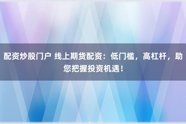 配资炒股门户 线上期货配资：低门槛，高杠杆，助您把握投资机遇！