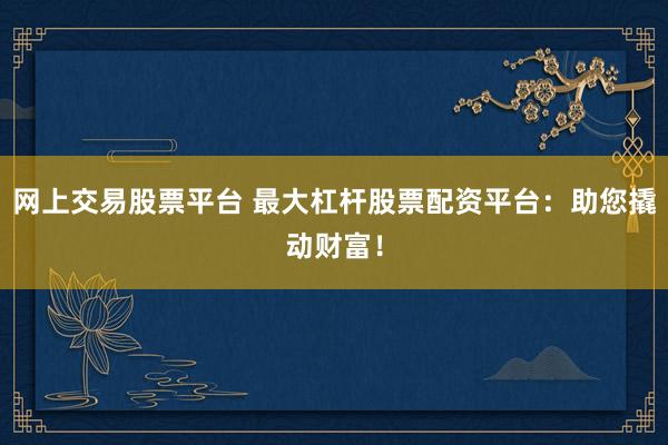 网上交易股票平台 最大杠杆股票配资平台：助您撬动财富！