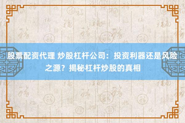 股票配资代理 炒股杠杆公司：投资利器还是风险之源？揭秘杠杆炒股的真相