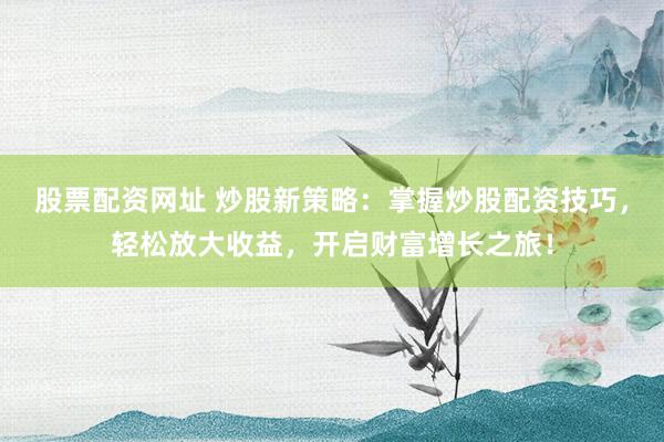 股票配资网址 炒股新策略：掌握炒股配资技巧，轻松放大收益，开启财富增长之旅！