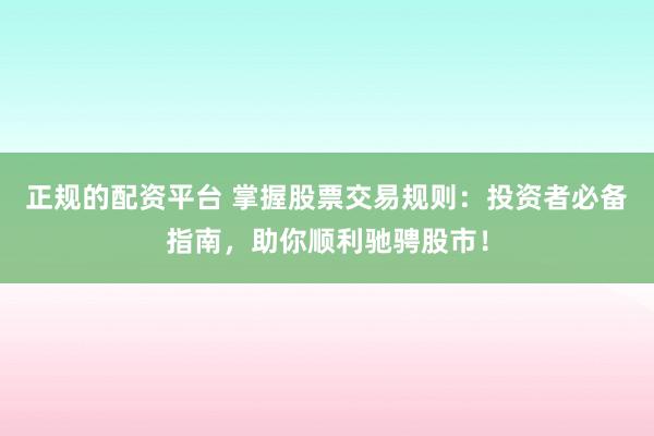 正规的配资平台 掌握股票交易规则：投资者必备指南，助你顺利驰骋股市！