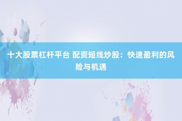 十大股票杠杆平台 配资短线炒股：快速盈利的风险与机遇