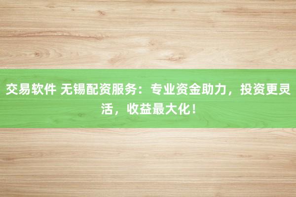 交易软件 无锡配资服务：专业资金助力，投资更灵活，收益最大化！