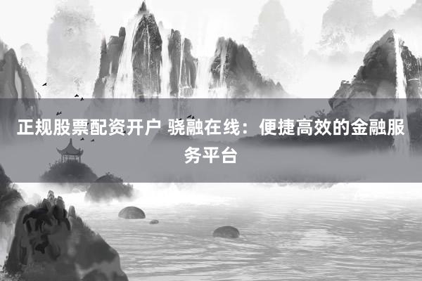 正规股票配资开户 骁融在线:便捷高效的金融服务平台
