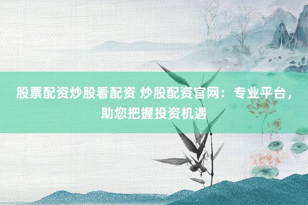 股票配资炒股看配资 炒股配资官网:专业平台,助您把握投资机遇