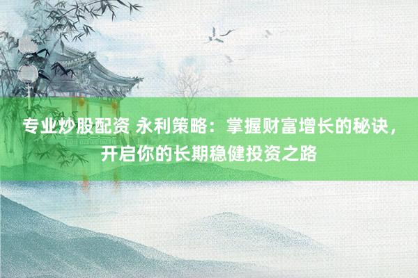 专业炒股配资 永利策略：掌握财富增长的秘诀，开启你的长期稳健投资之路