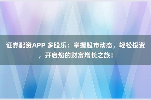 证券配资APP 多股乐:掌握股市动态,轻松投资,开启您的财富增长之旅!