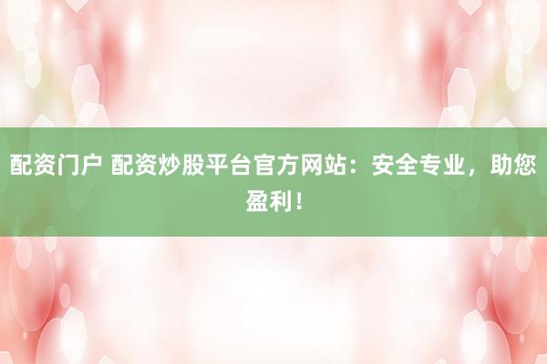 配资门户 配资炒股平台官方网站：安全专业，助您盈利！