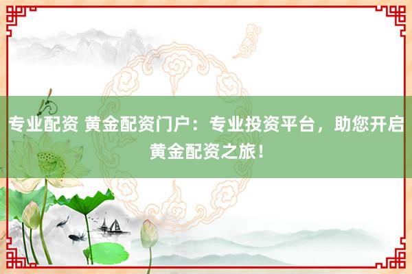 专业配资 黄金配资门户:专业投资平台,助您开启黄金配资之旅!