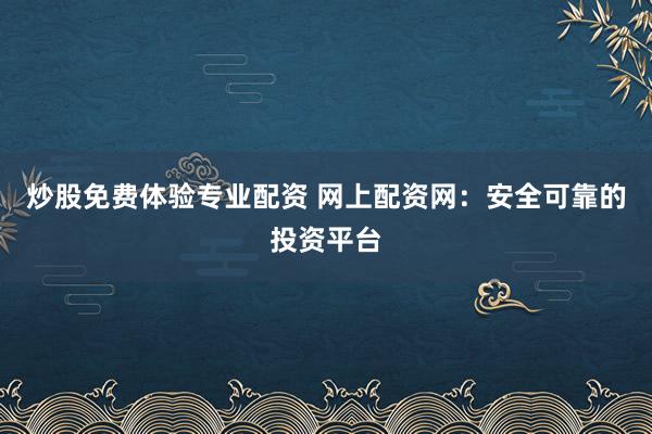 炒股免费体验专业配资 网上配资网：安全可靠的投资平台