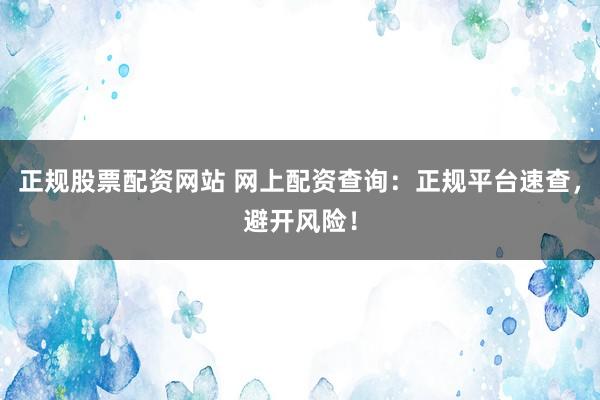 正规股票配资网站 网上配资查询:正规平台速查,避开风险!