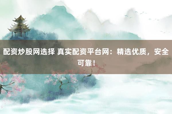 配资炒股网选择 真实配资平台网:精选优质,安全可靠!