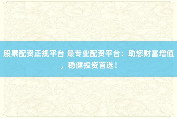 股票配资正规平台 最专业配资平台：助您财富增值，稳健投资首选！