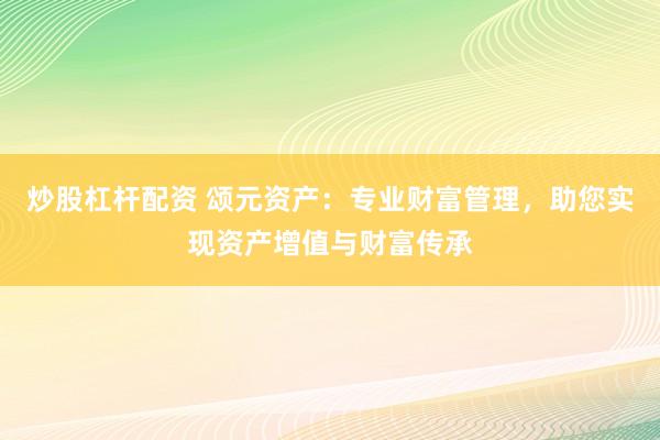 炒股杠杆配资 颂元资产：专业财富管理，助您实现资产增值与财富传承