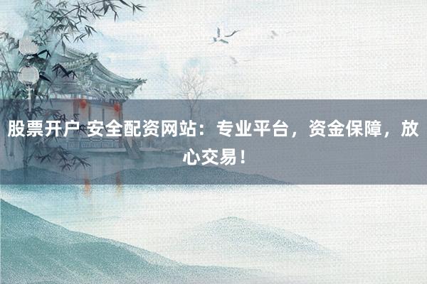 股票开户 安全配资网站：专业平台，资金保障，放心交易！
