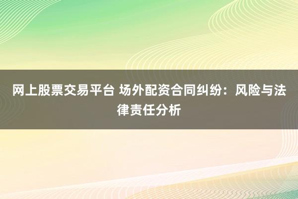 网上股票交易平台 场外配资合同纠纷：风险与法律责任分析