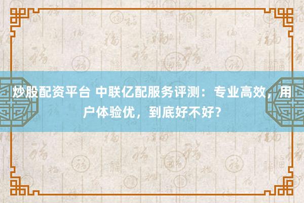 炒股配资平台 中联亿配服务评测:专业高效,用户体验优,到底好不好?