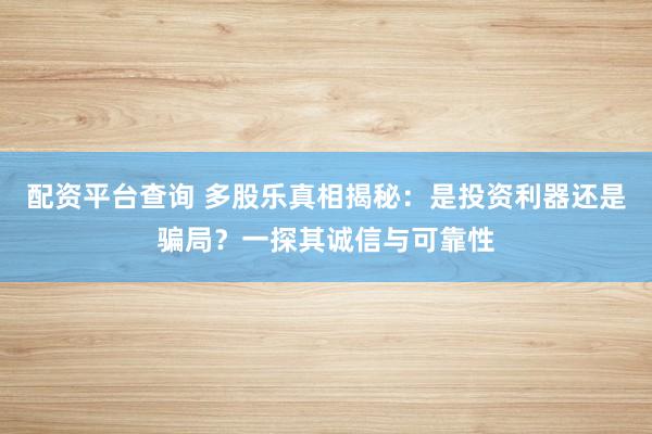 配资平台查询 多股乐真相揭秘:是投资利器还是骗局?一探其诚信与可靠性