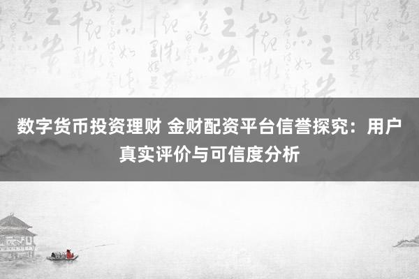 数字货币投资理财 金财配资平台信誉探究：用户真实评价与可信度分析
