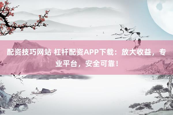 配资技巧网站 杠杆配资APP下载:放大收益,专业平台,安全可靠!