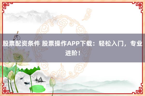 股票配资条件 股票操作APP下载:轻松入门,专业进阶!