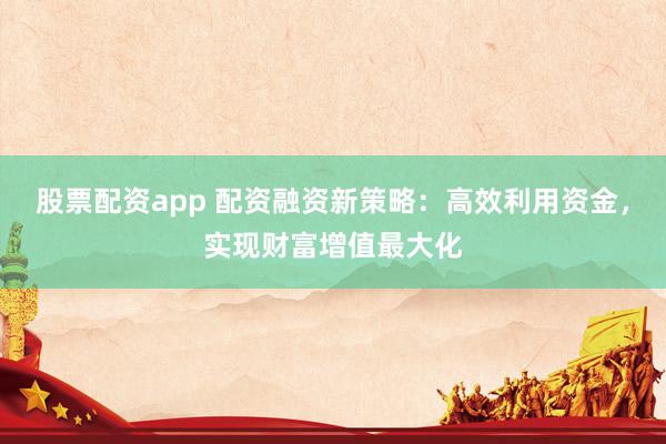 股票配资app 配资融资新策略:高效利用资金,实现财富增值最大化