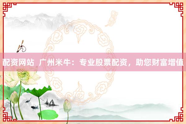 配资网站  广州米牛：专业股票配资，助您财富增值