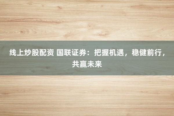 线上炒股配资 国联证券：把握机遇，稳健前行，共赢未来
