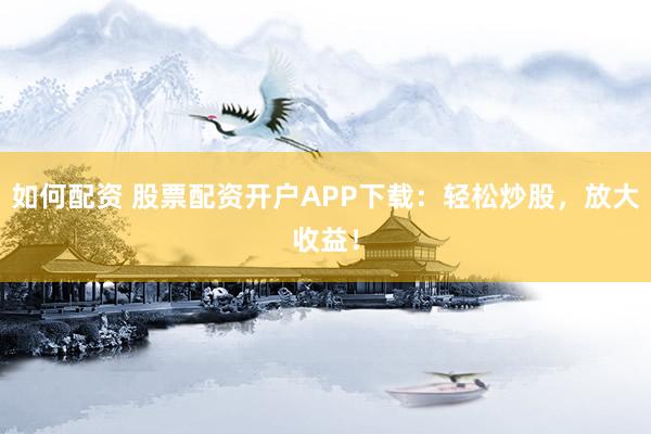 如何配资 股票配资开户APP下载:轻松炒股,放大收益!