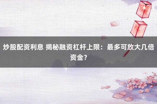 炒股配资利息 揭秘融资杠杆上限：最多可放大几倍资金？