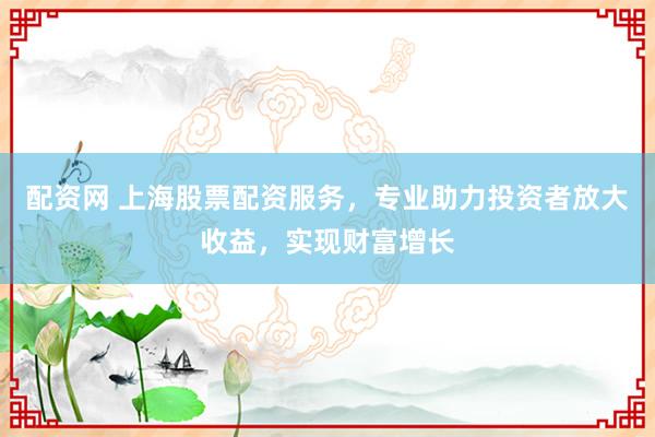 配资网 上海股票配资服务,专业助力投资者放大收益,实现财富增长
