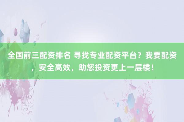 全国前三配资排名 寻找专业配资平台？我要配资，安全高效，助您投资更上一层楼！