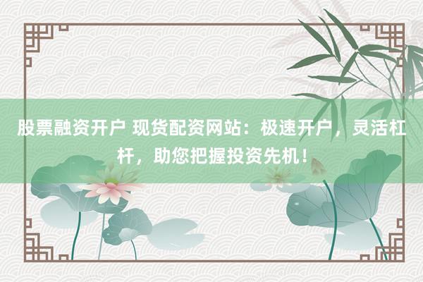 股票融资开户 现货配资网站：极速开户，灵活杠杆，助您把握投资先机！