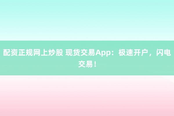 配资正规网上炒股 现货交易App：极速开户，闪电交易！