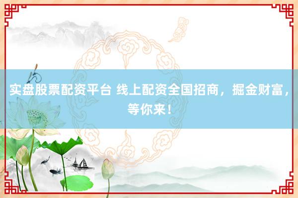实盘股票配资平台 线上配资全国招商，掘金财富，等你来！