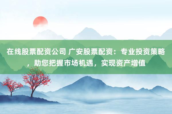 在线股票配资公司 广安股票配资：专业投资策略，助您把握市场机遇，实现资产增值