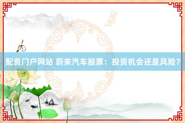 配资门户网站 蔚来汽车股票:投资机会还是风险?