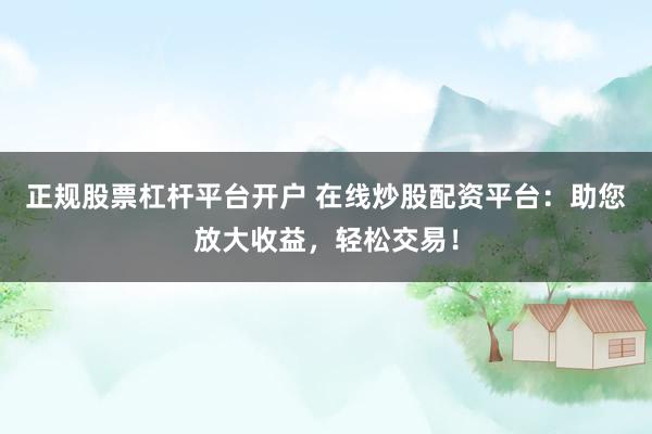 正规股票杠杆平台开户 在线炒股配资平台：助您放大收益，轻松交易！